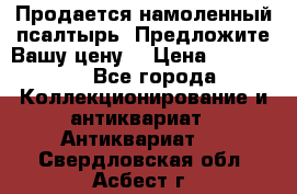 Продается намоленный псалтырь. Предложите Вашу цену! › Цена ­ 600 000 - Все города Коллекционирование и антиквариат » Антиквариат   . Свердловская обл.,Асбест г.